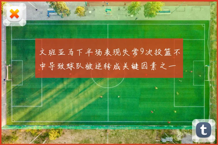 文班亚马下半场表现失常9次投篮不中导致球队被逆转成关键因素之一