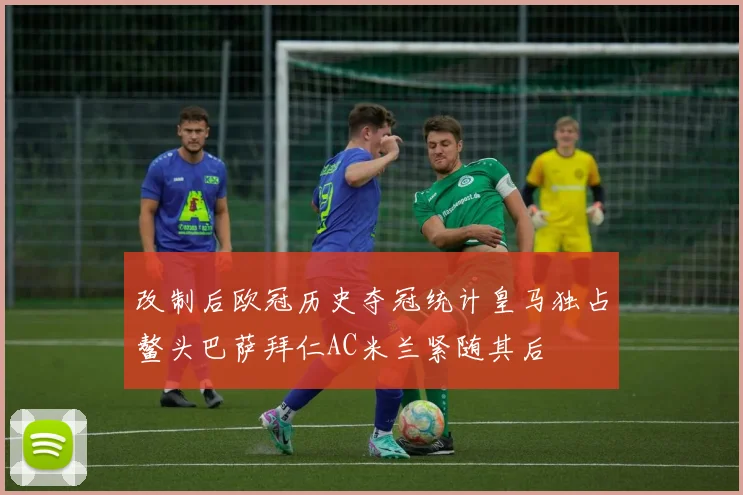 改制后欧冠历史夺冠统计皇马独占鳌头巴萨拜仁AC米兰紧随其后