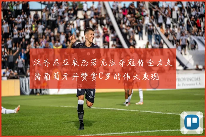 沃齐尼亚表态若无法夺冠将全力支持葡萄牙并赞赏C罗的伟大表现
