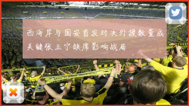 西海岸与国安首发对决外援数量成关键张玉宁缺席影响战局