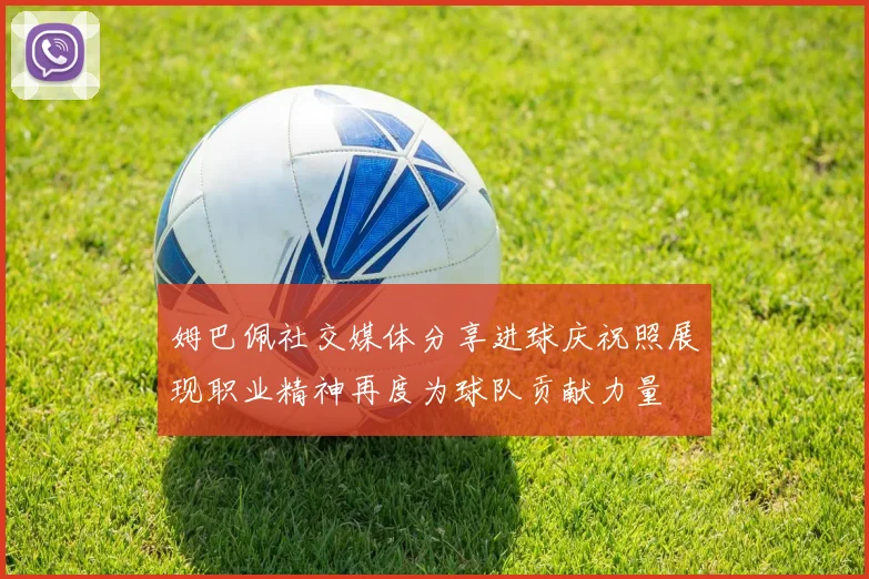 姆巴佩社交媒体分享进球庆祝照展现职业精神再度为球队贡献力量