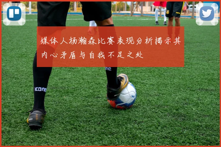 媒体人杨瀚森比赛表现分析揭示其内心矛盾与自我不足之处