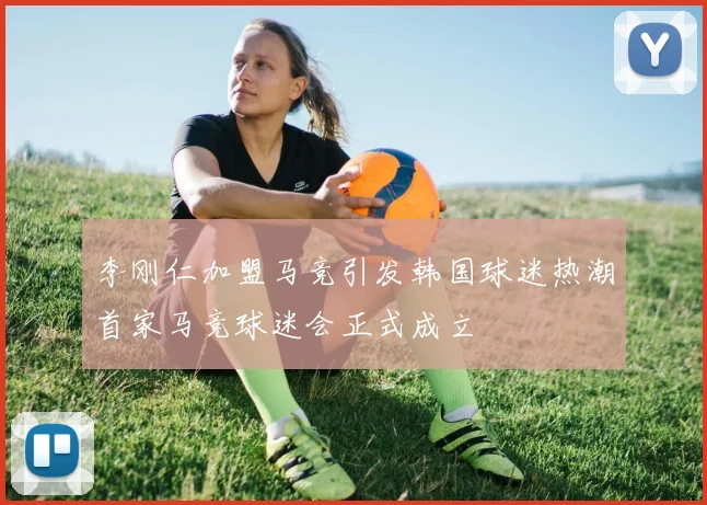 李刚仁加盟马竞引发韩国球迷热潮首家马竞球迷会正式成立