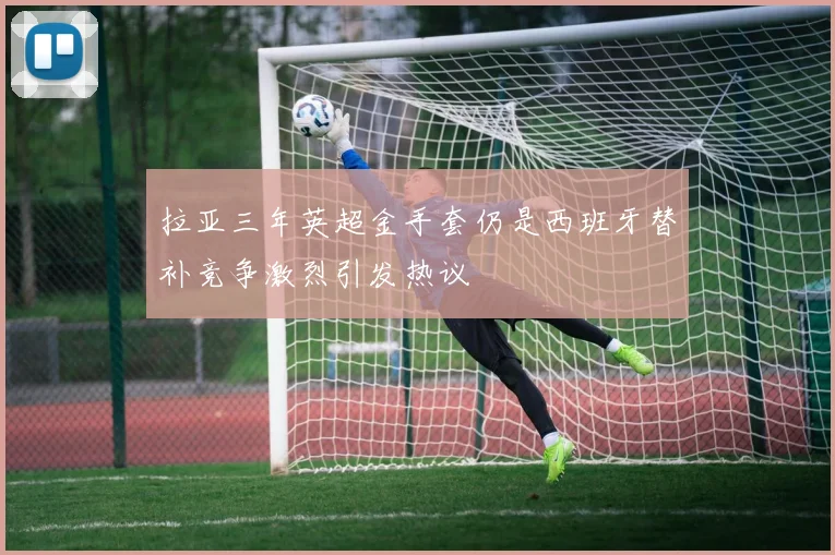 拉亚三年英超金手套仍是西班牙替补竞争激烈引发热议