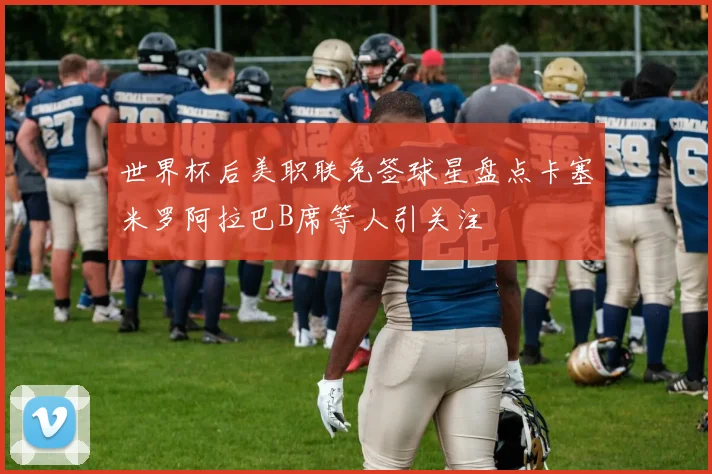 世界杯后美职联免签球星盘点卡塞米罗阿拉巴B席等人引关注