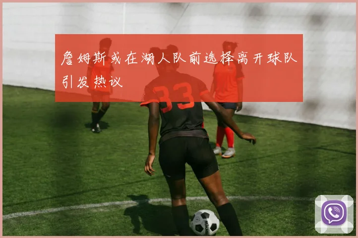 詹姆斯或在湖人队前选择离开球队引发热议