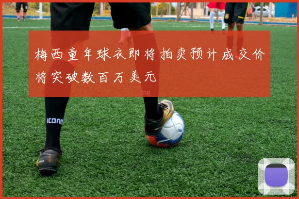 梅西童年球衣即将拍卖预计成交价将突破数百万美元