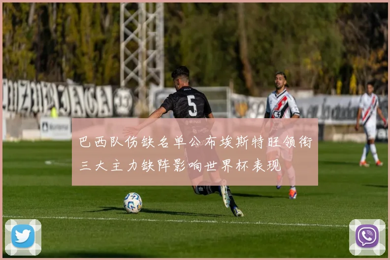 巴西队伤缺名单公布埃斯特旺领衔三大主力缺阵影响世界杯表现