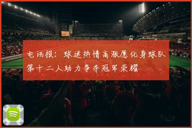 电讯报：球迷热情高涨愿化身球队第十二人助力争夺冠军荣耀