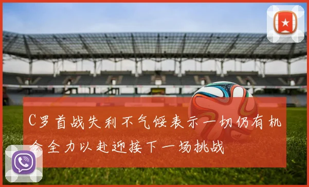C罗首战失利不气馁表示一切仍有机会全力以赴迎接下一场挑战
